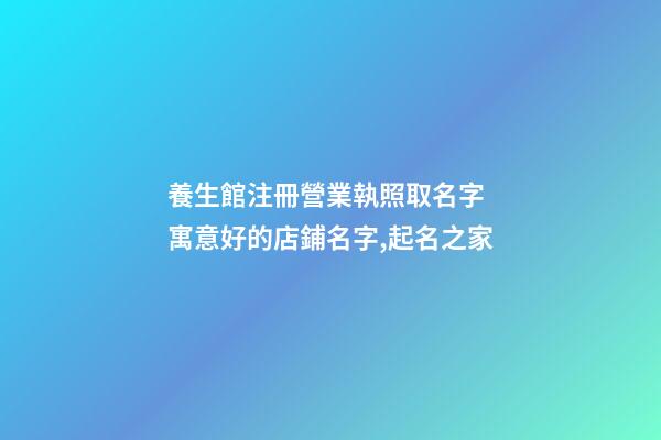 養生館注冊營業執照取名字 寓意好的店鋪名字,起名之家-第1張-店鋪起名-玄機派